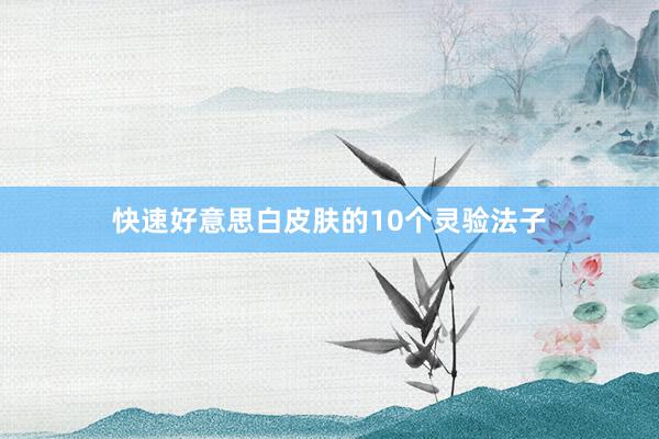 快速好意思白皮肤的10个灵验法子