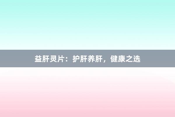 益肝灵片：护肝养肝，健康之选