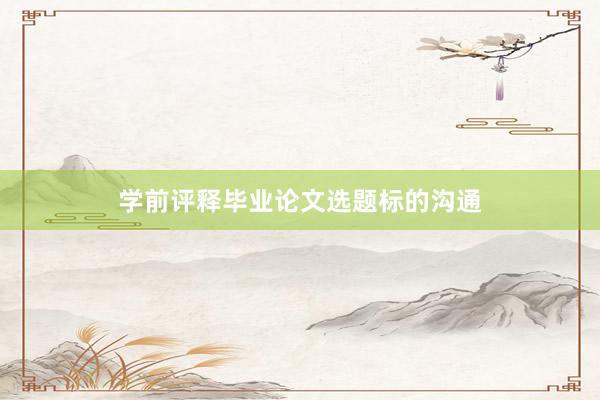 学前评释毕业论文选题标的沟通